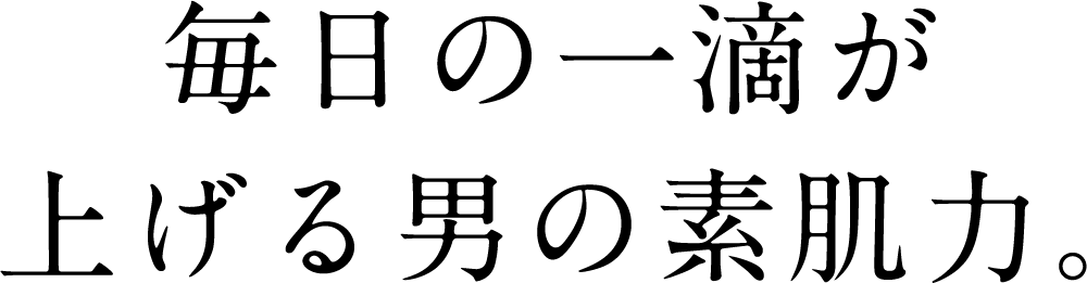 毎日の一滴が上げる男の素肌力。